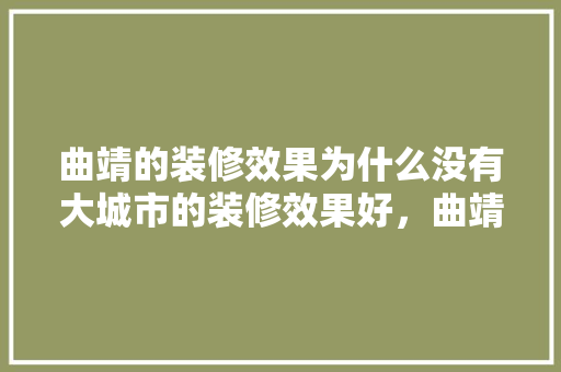 曲靖的装修效果为什么没有大城市的装修效果好，曲靖新房装修。 曲靖的装修效果为什么没有大城市的装修效果好，曲靖新房装修。 买房须知