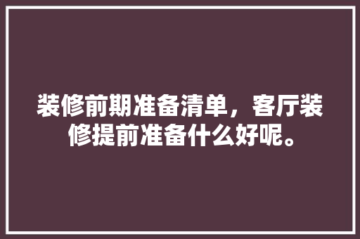 装修前期准备清单，客厅装修提前准备什么好呢。 装修前期准备清单，客厅装修提前准备什么好呢。 二手房