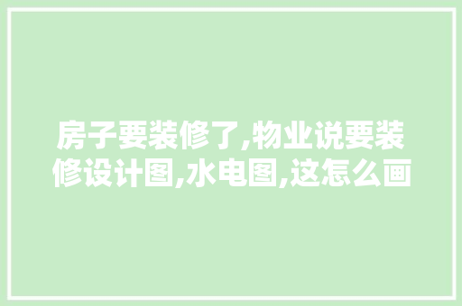 房子要装修了,物业说要装修设计图,水电图,这怎么画呀，装修之前准备什么东西。 房子要装修了,物业说要装修设计图,水电图,这怎么画呀，装修之前准备什么东西。 家居设计