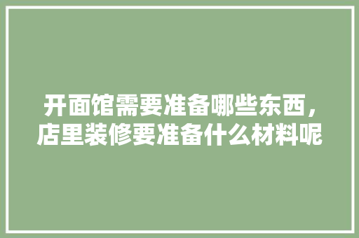 开面馆需要准备哪些东西，店里装修要准备什么材料呢。 开面馆需要准备哪些东西，店里装修要准备什么材料呢。 装修知识
