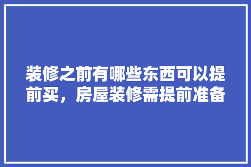 装修之前有哪些东西可以提前买，房屋装修需提前准备什么东西。 装修之前有哪些东西可以提前买，房屋装修需提前准备什么东西。 家居装饰