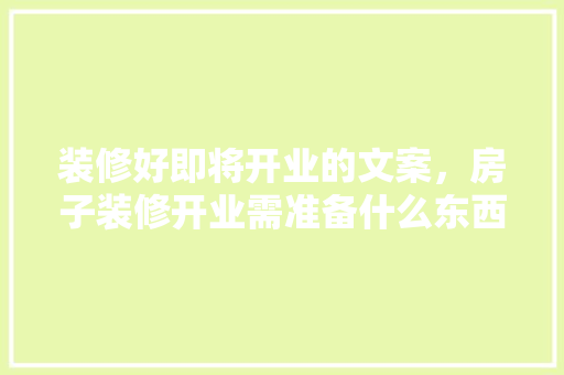 装修好即将开业的文案，房子装修开业需准备什么东西。 装修好即将开业的文案，房子装修开业需准备什么东西。 装修知识