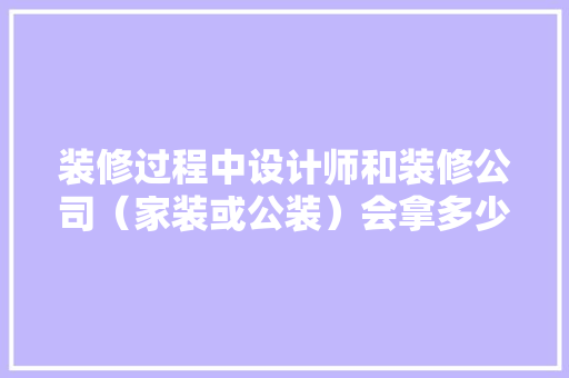 装修过程中设计师和装修公司（家装或公装）会拿多少回扣，装修现场准备什么东西好。 装修过程中设计师和装修公司（家装或公装）会拿多少回扣，装修现场准备什么东西好。 买房须知