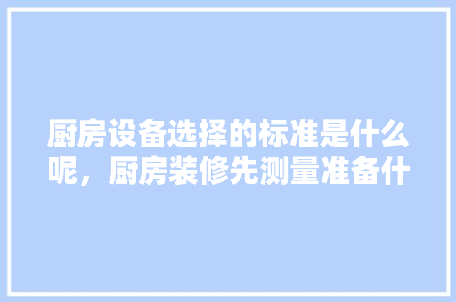 厨房设备选择的标准是什么呢，厨房装修先测量准备什么东西。 厨房设备选择的标准是什么呢，厨房装修先测量准备什么东西。 装修知识