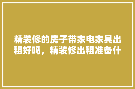 精装修的房子带家电家具出租好吗，精装修出租准备什么资料好。 精装修的房子带家电家具出租好吗，精装修出租准备什么资料好。 买房须知