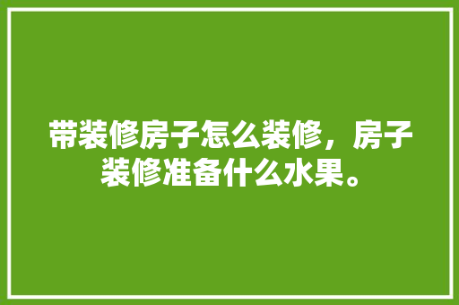 带装修房子怎么装修，房子装修准备什么水果。 带装修房子怎么装修，房子装修准备什么水果。 买房须知