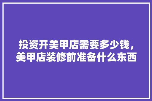 投资开美甲店需要多少钱，美甲店装修前准备什么东西。 投资开美甲店需要多少钱，美甲店装修前准备什么东西。 家居装饰