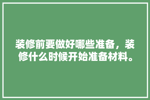 装修前要做好哪些准备，装修什么时候开始准备材料。 装修前要做好哪些准备，装修什么时候开始准备材料。 二手房