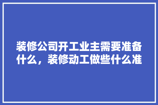 装修公司开工业主需要准备什么，装修动工做些什么准备工作。 装修公司开工业主需要准备什么，装修动工做些什么准备工作。 二手房