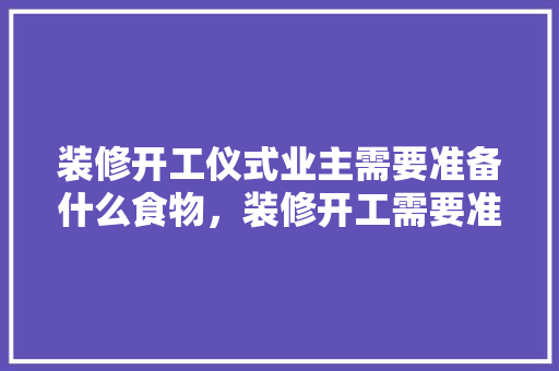 装修开工仪式业主需要准备什么食物，装修开工需要准备些什么东西。 装修开工仪式业主需要准备什么食物，装修开工需要准备些什么东西。 家居设计