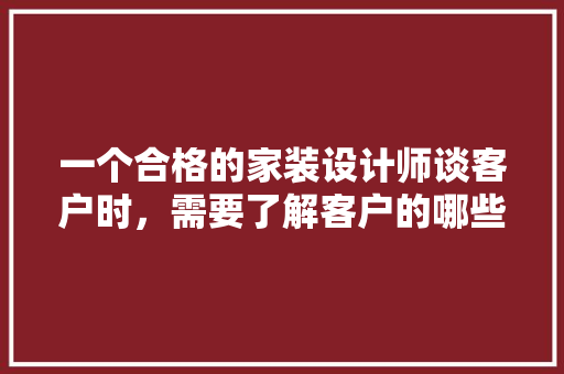 一个合格的家装设计师谈客户时，需要了解客户的哪些需求，装修谈客户需要准备什么东西。 一个合格的家装设计师谈客户时，需要了解客户的哪些需求，装修谈客户需要准备什么东西。 家居装饰