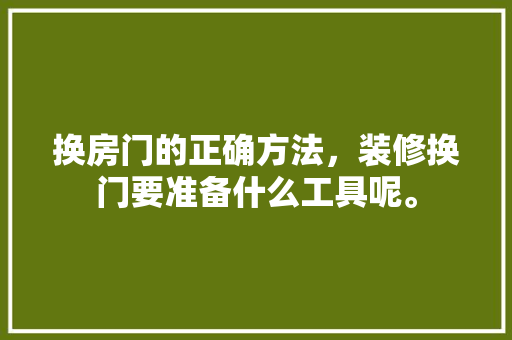 换房门的正确方法，装修换门要准备什么工具呢。 换房门的正确方法，装修换门要准备什么工具呢。 家居设计