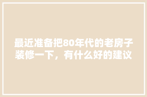 最近准备把80年代的老房子装修一下，有什么好的建议呀，老房装修前期准备什么东西。 最近准备把80年代的老房子装修一下，有什么好的建议呀，老房装修前期准备什么东西。 买房须知