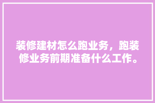 装修建材怎么跑业务，跑装修业务前期准备什么工作。 装修建材怎么跑业务，跑装修业务前期准备什么工作。 家居装饰