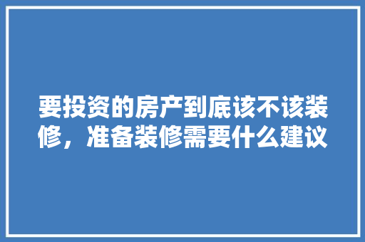 要投资的房产到底该不该装修，准备装修需要什么建议和意见。 要投资的房产到底该不该装修，准备装修需要什么建议和意见。 家居设计