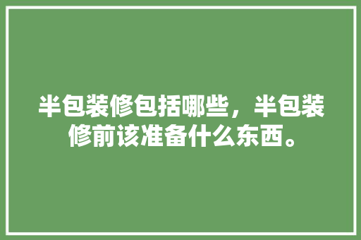 半包装修包括哪些，半包装修前该准备什么东西。 半包装修包括哪些，半包装修前该准备什么东西。 买房须知