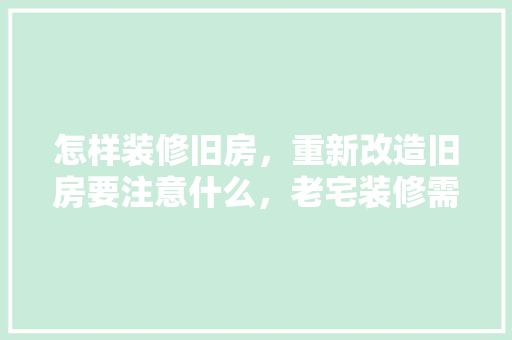 怎样装修旧房，重新改造旧房要注意什么，老宅装修需要准备什么东西。 怎样装修旧房，重新改造旧房要注意什么，老宅装修需要准备什么东西。 装修知识