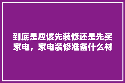 到底是应该先装修还是先买家电，家电装修准备什么材料好。 到底是应该先装修还是先买家电，家电装修准备什么材料好。 买房须知