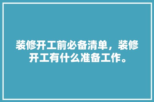 装修开工前必备清单，装修开工有什么准备工作。 装修开工前必备清单，装修开工有什么准备工作。 家居装饰