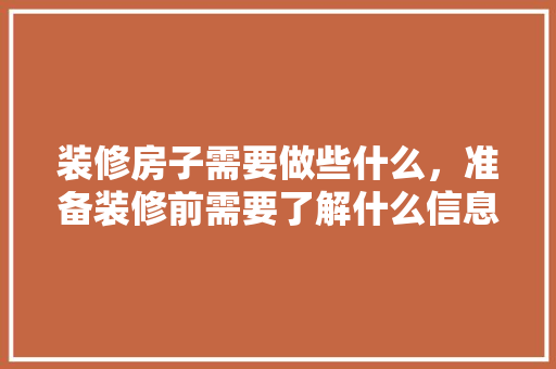 装修房子需要做些什么，准备装修前需要了解什么信息。 装修房子需要做些什么，准备装修前需要了解什么信息。 家居设计