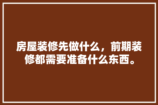 房屋装修先做什么，前期装修都需要准备什么东西。 房屋装修先做什么，前期装修都需要准备什么东西。 二手房