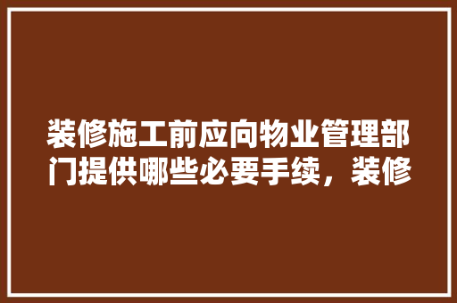 装修施工前应向物业管理部门提供哪些必要手续，装修开工前准备什么手续呢。 装修施工前应向物业管理部门提供哪些必要手续，装修开工前准备什么手续呢。 装修知识