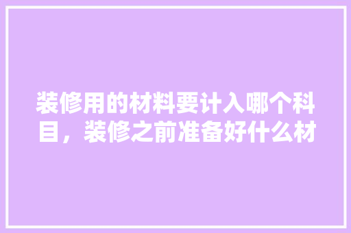 装修用的材料要计入哪个科目，装修之前准备好什么材料呢。 装修用的材料要计入哪个科目，装修之前准备好什么材料呢。 家居设计