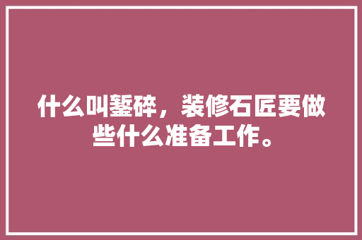 什么叫錾碎，装修石匠要做些什么准备工作。 什么叫錾碎，装修石匠要做些什么准备工作。 买房须知