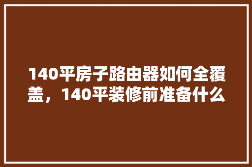 140平房子路由器如何全覆盖，140平装修前准备什么东西。 140平房子路由器如何全覆盖，140平装修前准备什么东西。 家居装饰