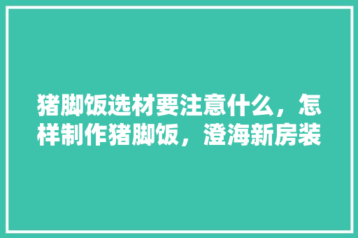 猪脚饭选材要注意什么，怎样制作猪脚饭，澄海新房装修准备什么材料好。 猪脚饭选材要注意什么，怎样制作猪脚饭，澄海新房装修准备什么材料好。 二手房