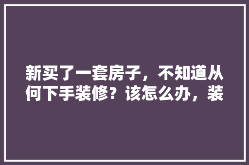 新买了一套房子，不知道从何下手装修？该怎么办，装修房子前做准备什么工作。 新买了一套房子，不知道从何下手装修？该怎么办，装修房子前做准备什么工作。 家居装饰
