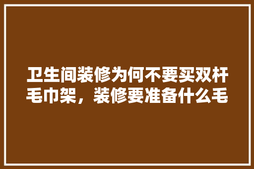 卫生间装修为何不要买双杆毛巾架，装修要准备什么毛巾呢。 卫生间装修为何不要买双杆毛巾架，装修要准备什么毛巾呢。 家居装饰
