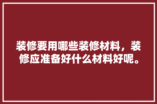 装修要用哪些装修材料，装修应准备好什么材料好呢。 装修要用哪些装修材料，装修应准备好什么材料好呢。 家居装饰
