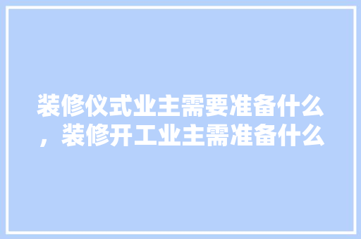装修仪式业主需要准备什么，装修开工业主需准备什么东西。 装修仪式业主需要准备什么，装修开工业主需准备什么东西。 二手房