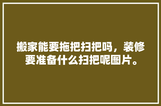 搬家能要拖把扫把吗，装修要准备什么扫把呢图片。 搬家能要拖把扫把吗，装修要准备什么扫把呢图片。 二手房