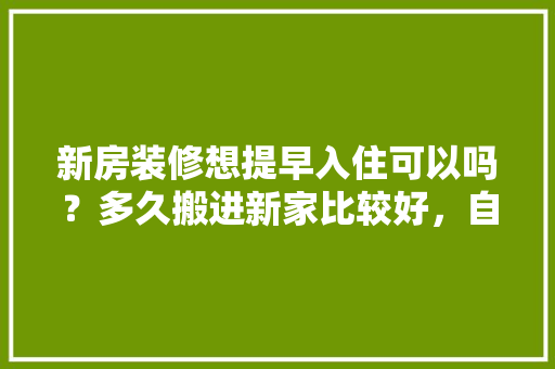 新房装修想提早入住可以吗？多久搬进新家比较好，自己装修提前准备些什么东西。 新房装修想提早入住可以吗？多久搬进新家比较好，自己装修提前准备些什么东西。 家居装饰