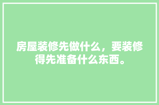 房屋装修先做什么，要装修得先准备什么东西。 房屋装修先做什么，要装修得先准备什么东西。 家居设计