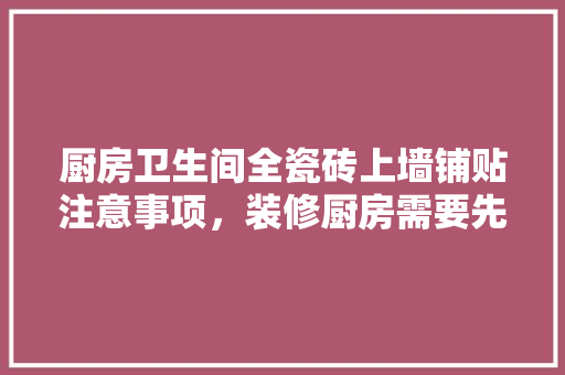 厨房卫生间全瓷砖上墙铺贴注意事项，装修厨房需要先准备什么东西。 厨房卫生间全瓷砖上墙铺贴注意事项，装修厨房需要先准备什么东西。 家居装饰
