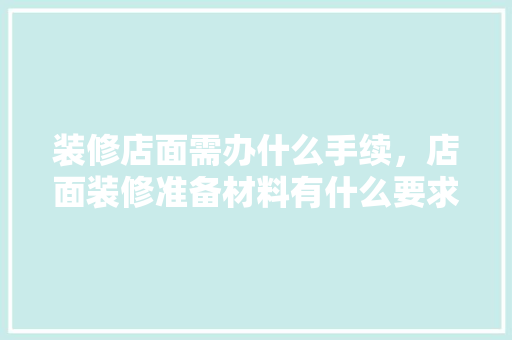 装修店面需办什么手续，店面装修准备材料有什么要求。 装修店面需办什么手续，店面装修准备材料有什么要求。 家居装饰