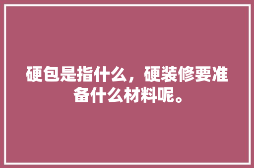 硬包是指什么，硬装修要准备什么材料呢。 硬包是指什么，硬装修要准备什么材料呢。 买房须知