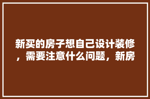 新买的房子想自己设计装修，需要注意什么问题，新房装修工作准备什么材料。 新买的房子想自己设计装修，需要注意什么问题，新房装修工作准备什么材料。 家居装饰