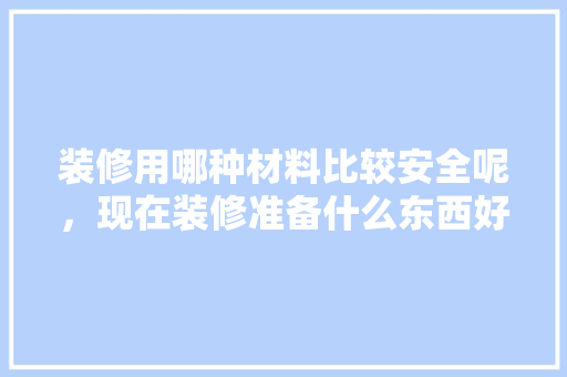 装修用哪种材料比较安全呢，现在装修准备什么东西好呢。 装修用哪种材料比较安全呢，现在装修准备什么东西好呢。 家居装饰