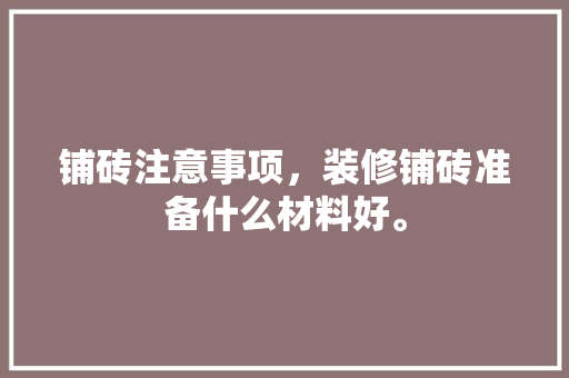 铺砖注意事项，装修铺砖准备什么材料好。 铺砖注意事项，装修铺砖准备什么材料好。 装修知识