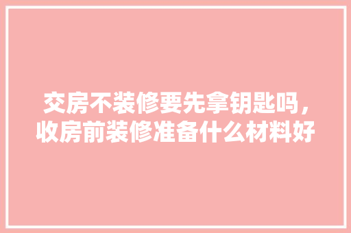 交房不装修要先拿钥匙吗，收房前装修准备什么材料好。 交房不装修要先拿钥匙吗，收房前装修准备什么材料好。 二手房