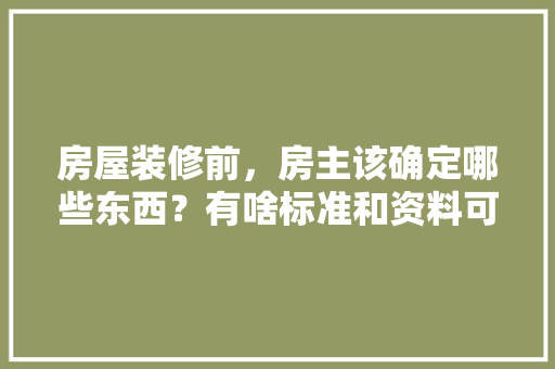 房屋装修前，房主该确定哪些东西？有啥标准和资料可供参考的，房东要装修房子。 房屋装修前，房主该确定哪些东西？有啥标准和资料可供参考的，房东要装修房子。 装修知识