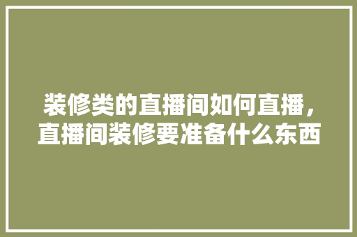 装修类的直播间如何直播，直播间装修要准备什么东西。 装修类的直播间如何直播，直播间装修要准备什么东西。 家居设计