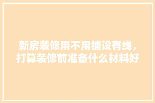 新房装修用不用铺设有线，打算装修前准备什么材料好。 新房装修用不用铺设有线，打算装修前准备什么材料好。 装修知识
