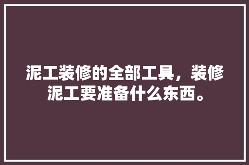 泥工装修的全部工具，装修泥工要准备什么东西。 泥工装修的全部工具，装修泥工要准备什么东西。 买房须知