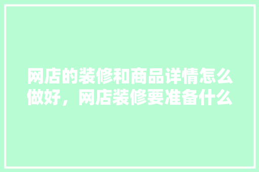 网店的装修和商品详情怎么做好，网店装修要准备什么东西。 网店的装修和商品详情怎么做好，网店装修要准备什么东西。 装修知识