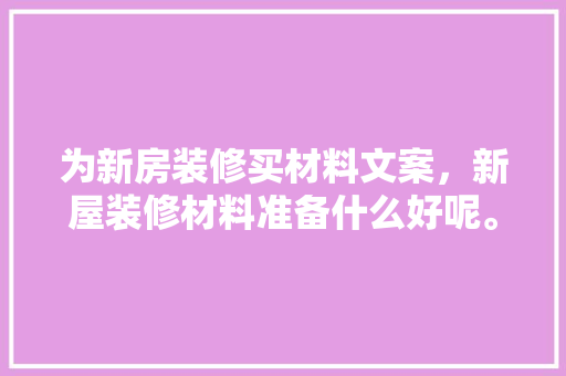为新房装修买材料文案，新屋装修材料准备什么好呢。 为新房装修买材料文案，新屋装修材料准备什么好呢。 二手房